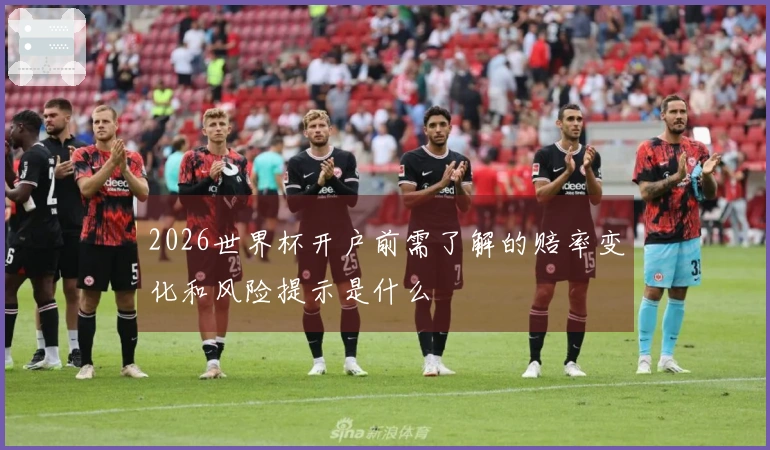 2026世界杯开户前需了解的赔率变化和风险提示是什么