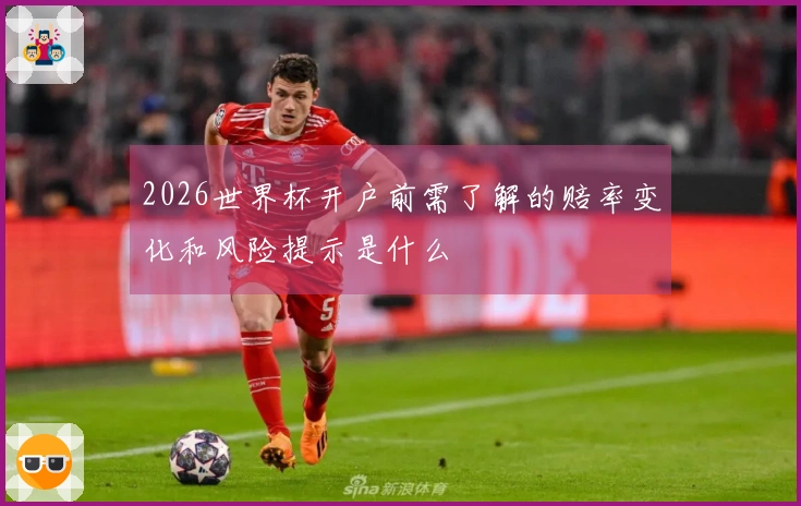 2026世界杯开户前需了解的赔率变化和风险提示是什么