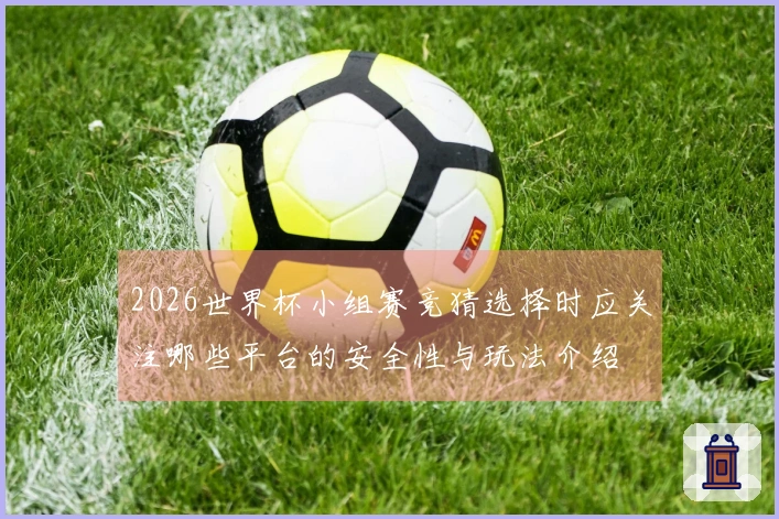 2026世界杯小组赛竞猜选择时应关注哪些平台的安全性与玩法介绍