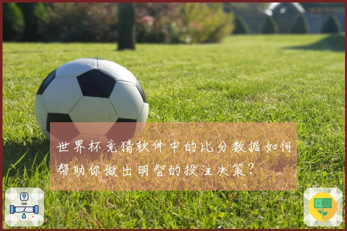 世界杯竞猜软件中的比分数据如何帮助你做出明智的投注决策？
