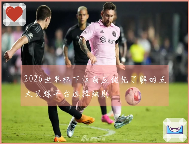 2026世界杯下注前应优先了解的五大买球平台选择细则