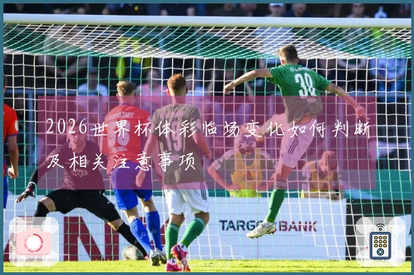 2026世界杯体彩临场变化如何判断及相关注意事项