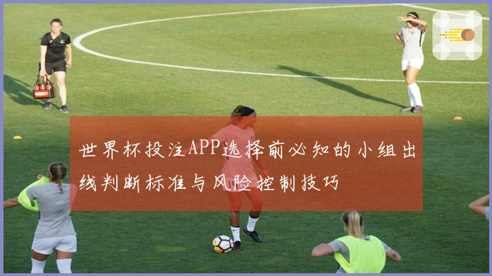 世界杯投注APP选择前必知的小组出线判断标准与风险控制技巧