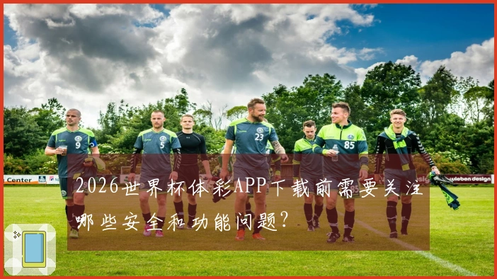 2026世界杯体彩APP下载前需要关注哪些安全和功能问题？