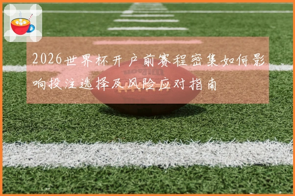 2026世界杯开户前赛程密集如何影响投注选择及风险应对指南