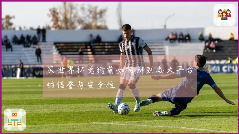 买世界杯竞猜前如何辨别各大平台的信誉与安全性