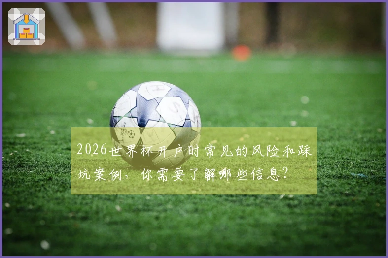 2026世界杯开户时常见的风险和踩坑案例，你需要了解哪些信息？