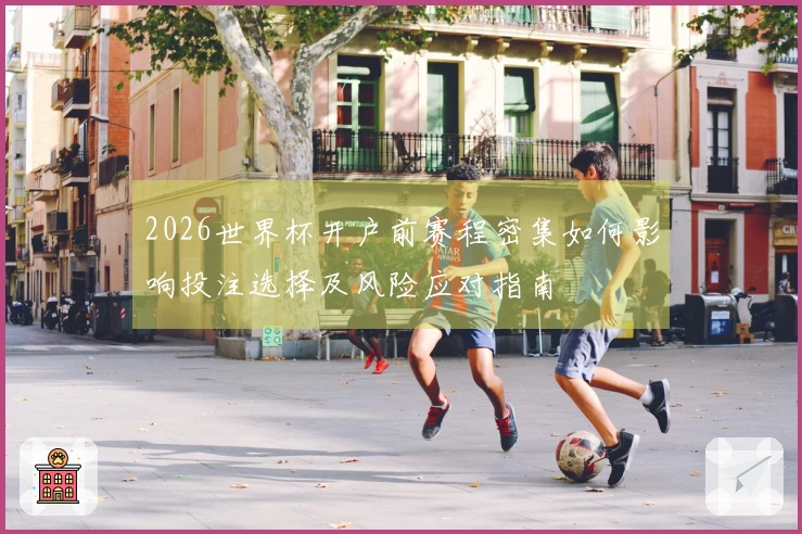 2026世界杯开户前赛程密集如何影响投注选择及风险应对指南
