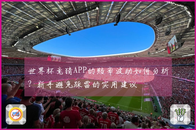 世界杯竞猜APP的赔率波动如何分析？新手避免踩雷的实用建议
