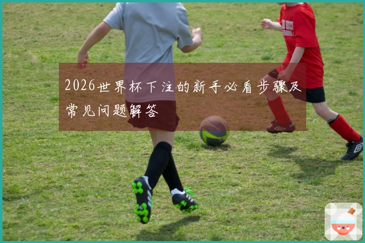 2026世界杯下注的新手必看步骤及常见问题解答