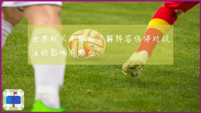 世界杯买足球前了解阵容伤停对投注的影响有哪些？
