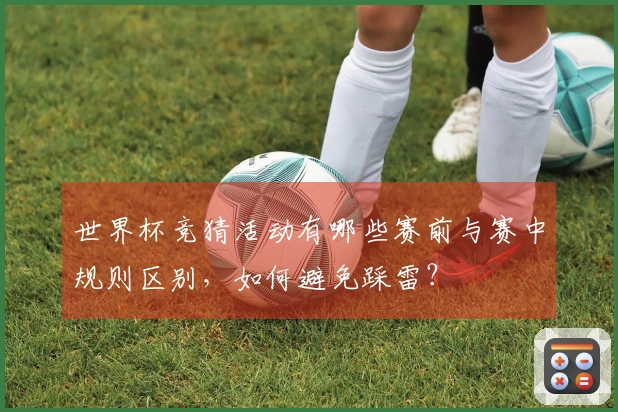 世界杯竞猜活动有哪些赛前与赛中规则区别，如何避免踩雷？