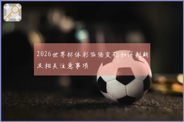 2026世界杯体彩临场变化如何判断及相关注意事项