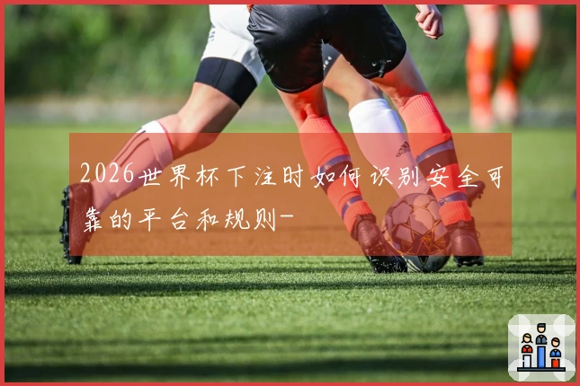 2026世界杯下注时如何识别安全可靠的平台和规则-