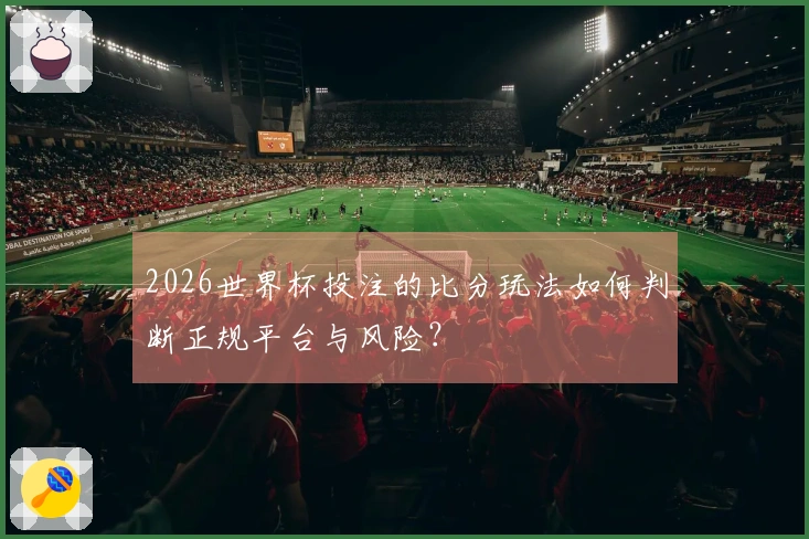 2026世界杯投注的比分玩法如何判断正规平台与风险？