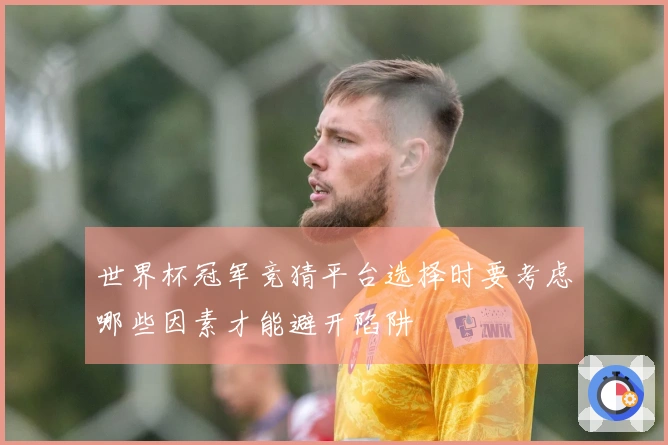 世界杯冠军竞猜平台选择时要考虑哪些因素才能避开陷阱