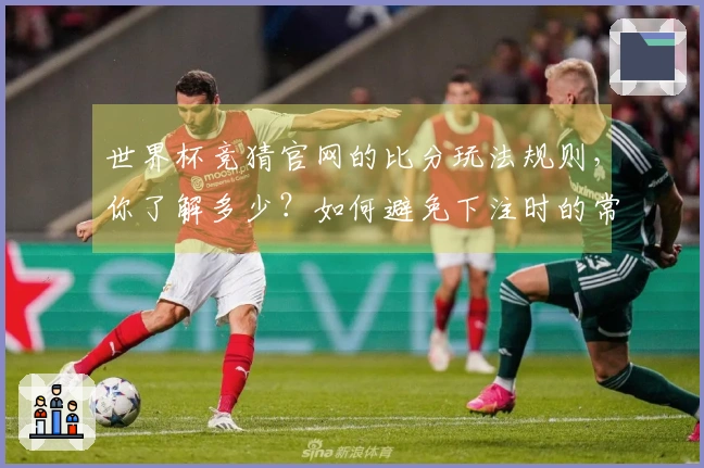 世界杯竞猜官网的比分玩法规则，你了解多少？如何避免下注时的常见误区？