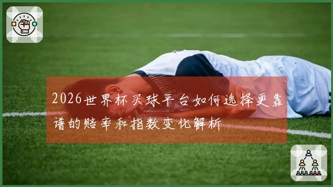 2026世界杯买球平台如何选择更靠谱的赔率和指数变化解析