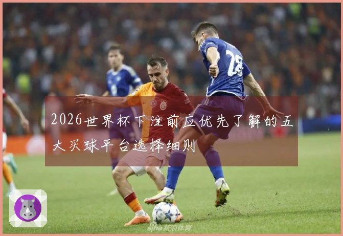 2026世界杯下注前应优先了解的五大买球平台选择细则