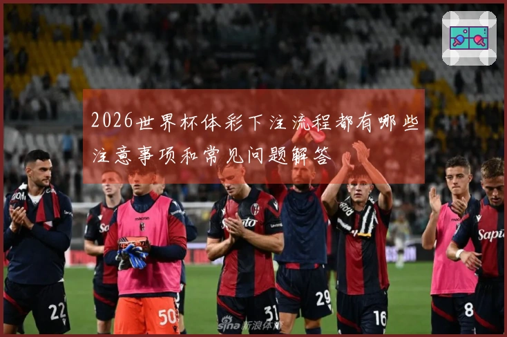 2026世界杯体彩下注流程都有哪些注意事项和常见问题解答