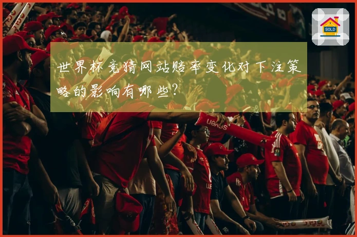 世界杯竞猜网站赔率变化对下注策略的影响有哪些？
