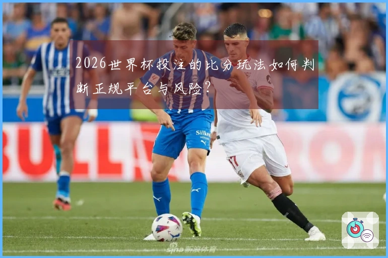 2026世界杯投注的比分玩法如何判断正规平台与风险？