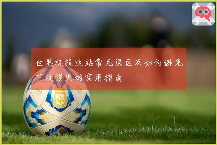 世界杯投注站常见误区及如何避免下注损失的实用指南