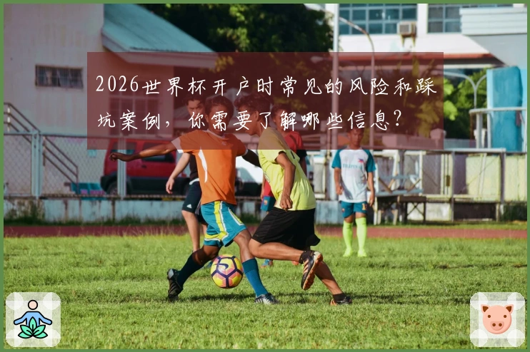 2026世界杯开户时常见的风险和踩坑案例，你需要了解哪些信息？