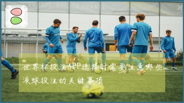 世界杯投注APP选择时需要注意哪些滚球投注的关键事项