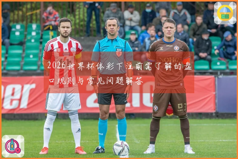 2026世界杯体彩下注前需了解的盘口规则与常见问题解答