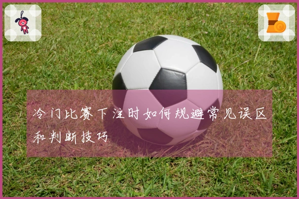 冷门比赛下注时如何规避常见误区和判断技巧