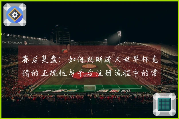 赛后复盘:如何判断烽火世界杯竞猜的正规性与平台注册流程中的常见误区