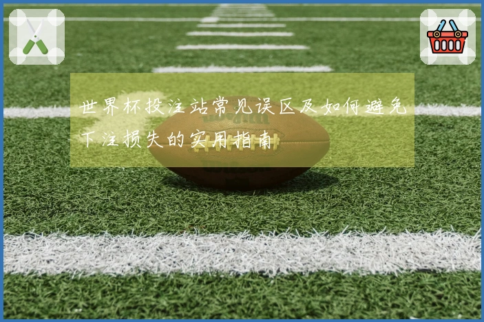 世界杯投注站常见误区及如何避免下注损失的实用指南