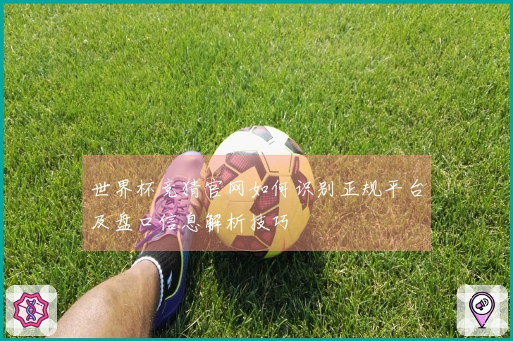 世界杯竞猜官网如何识别正规平台及盘口信息解析技巧