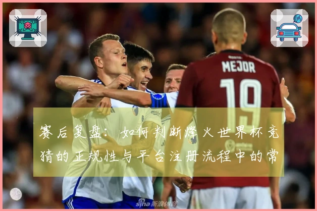 赛后复盘：如何判断烽火世界杯竞猜的正规性与平台注册流程中的常见误区