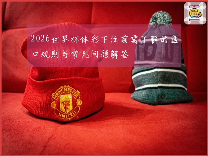 2026世界杯体彩下注前需了解的盘口规则与常见问题解答